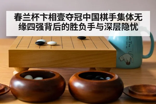春兰杯卞相壹夺冠中国棋手集体无缘四强背后的胜负手与深层隐忧