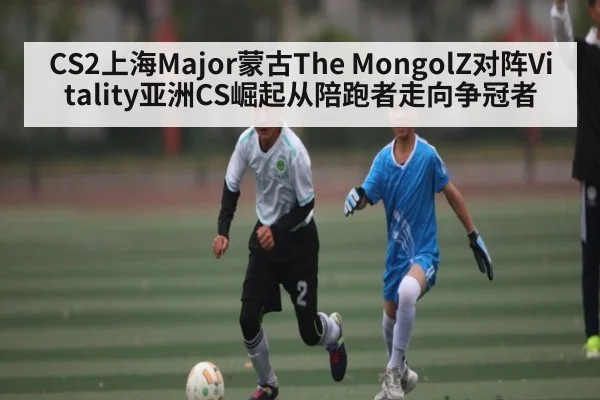 CS2上海Major蒙古The MongolZ对阵Vitality亚洲CS崛起从陪跑者走向争冠者