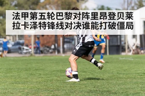 法甲第五轮巴黎对阵里昂登贝莱拉卡泽特锋线对决谁能打破僵局