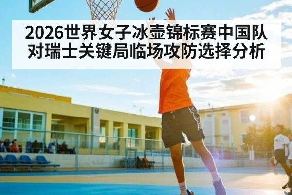 2026世界女子冰壶锦标赛中国队对瑞士关键局临场攻防选择分析