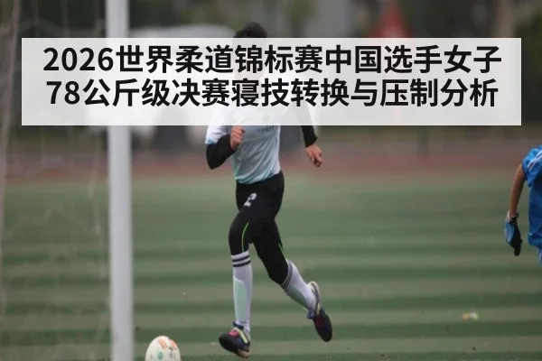 2026世界柔道锦标赛中国选手女子78公斤级决赛寝技转换与压制分析