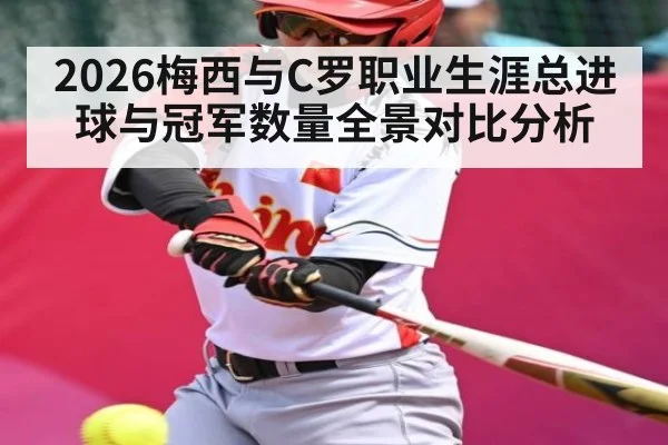 2026梅西与C罗职业生涯总进球与冠军数量全景对比分析