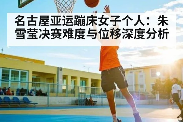 名古屋亚运蹦床女子个人:朱雪莹决赛难度与位移深度分析