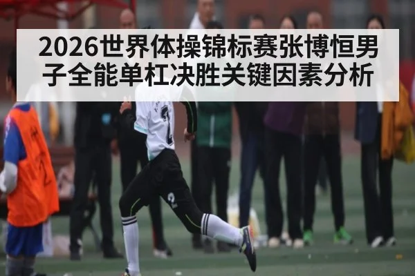 2026世界体操锦标赛张博恒男子全能单杠决胜关键因素分析