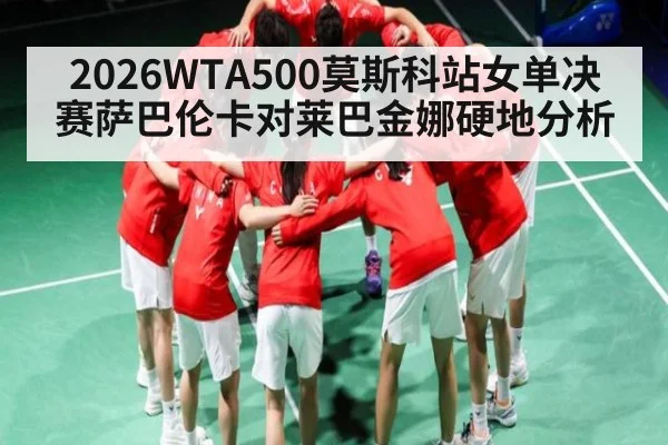 2026WTA500莫斯科站女单决赛萨巴伦卡对莱巴金娜硬地分析