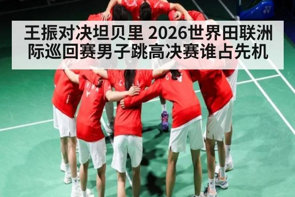 王振对决坦贝里 2026世界田联洲际巡回赛男子跳高决赛谁占先机