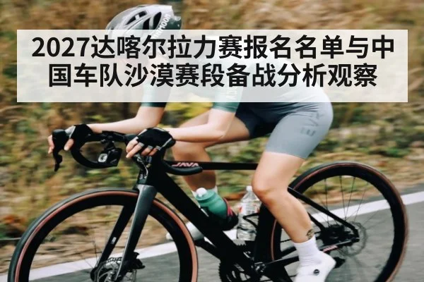 2027达喀尔拉力赛报名名单与中国车队沙漠赛段备战分析观察
