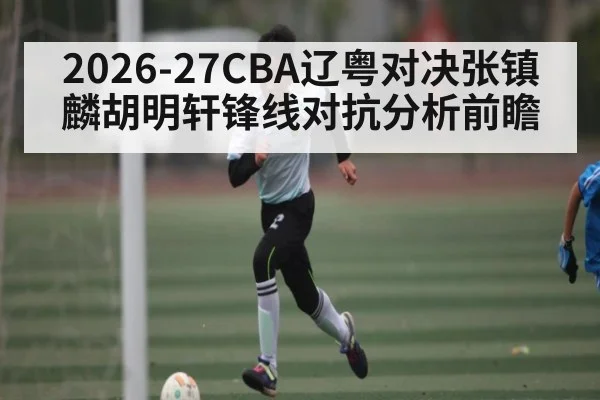 2026-27CBA辽粤对决张镇麟胡明轩锋线对抗分析前瞻